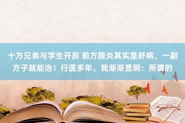 十方兄弟与学生开房 前方腺炎其实是肝病,一副方子就能治!行医多年,我渐渐显明:所谓的