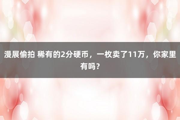 漫展偷拍 稀有的2分硬币，一枚卖了11万，你家里有吗？