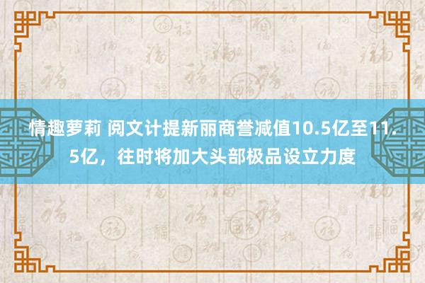 情趣萝莉 阅文计提新丽商誉减值10.5亿至11.5亿，往时将加大头部极品设立力度