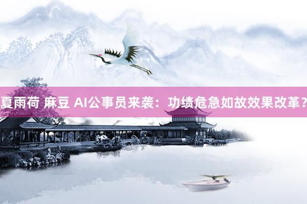 夏雨荷 麻豆 AI公事员来袭：功绩危急如故效果改革？