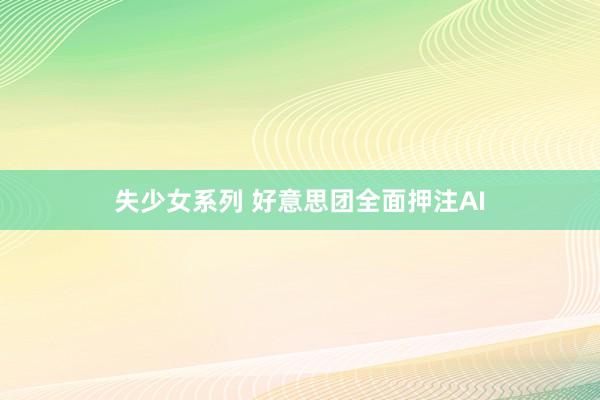 失少女系列 好意思团全面押注AI
