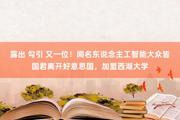 露出 勾引 又一位！闻名东说念主工智能大众皆国君离开好意思国，加盟西湖大学